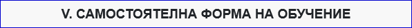V. САМОСТОЯТЕЛНА ФОРМА НА ОБУЧЕНИЕ 